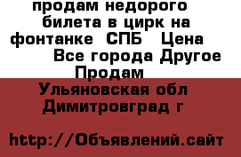 продам недорого 3 билета в цирк на фонтанке, СПБ › Цена ­ 2 000 - Все города Другое » Продам   . Ульяновская обл.,Димитровград г.